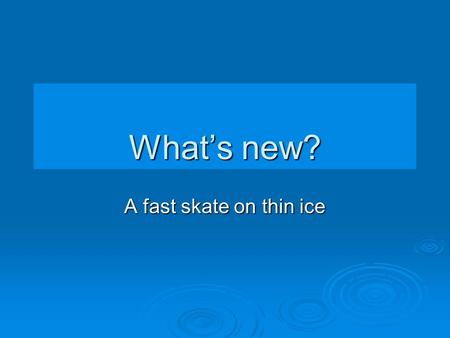 What’s new? A fast skate on thin ice. The pace of change  A true story  An economics lecture.