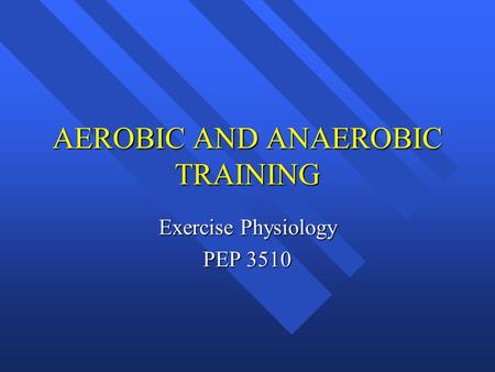 AEROBIC AND ANAEROBIC TRAINING Exercise Physiology PEP 3510.
