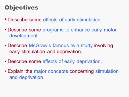 Objectives Describe some effects of early stimulation. Describe some programs to enhance early motor development. Describe McGraw’s famous twin study involving.