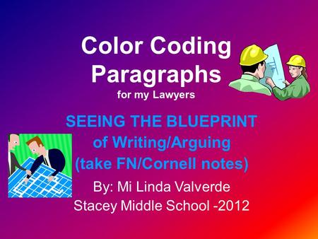 Color Coding Paragraphs for my Lawyers SEEING THE BLUEPRINT of Writing/Arguing (take FN/Cornell notes) By: Mi Linda Valverde Stacey Middle School -2012.