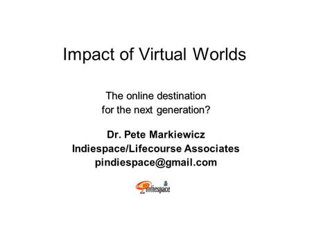Impact of Virtual Worlds The online destination for the next generation? Dr. Pete Markiewicz Indiespace/Lifecourse Associates