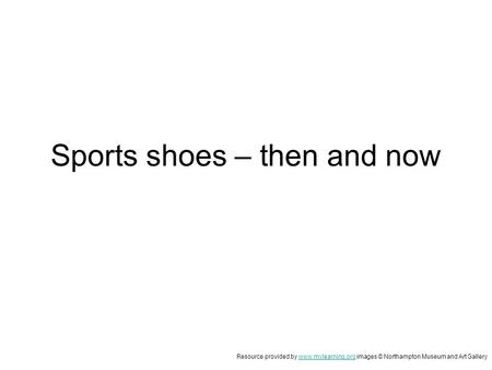 Sports shoes – then and now Resource provided by www.mylearning.org images © Northampton Museum and Art Gallerywww.mylearning.org.