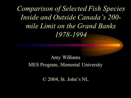 Comparison of Selected Fish Species Inside and Outside Canada’s 200- mile Limit on the Grand Banks 1978-1994 Amy Williams MES Program, Memorial University.