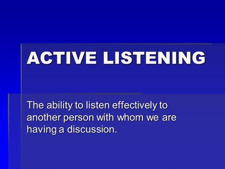 ACTIVE LISTENING The ability to listen effectively to another person with whom we are having a discussion.