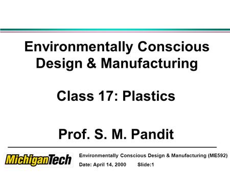 Environmentally Conscious Design & Manufacturing (ME592) Date: April 14, 2000 Slide:1 Environmentally Conscious Design & Manufacturing Class 17: Plastics.