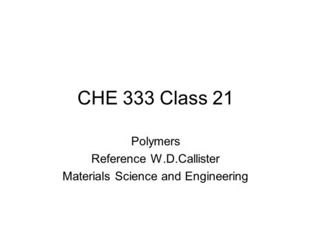 CHE 333 Class 21 Polymers Reference W.D.Callister Materials Science and Engineering.
