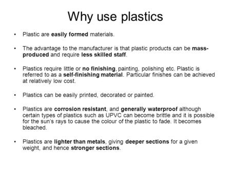 Why use plastics Plastic are easily formed materials. The advantage to the manufacturer is that plastic products can be mass- produced and require less.