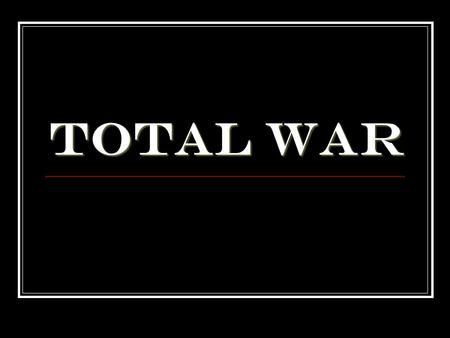 Total War. What is Total War? Make any sacrifice in order to achieve victory Direct all resources and economy towards war effort No distinction made between.