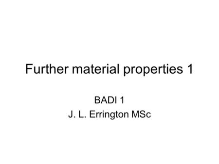 Further material properties 1 BADI 1 J. L. Errington MSc.