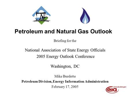Petroleum and Natural Gas Outlook Briefing for the National Association of State Energy Officials 2005 Energy Outlook Conference Washington, DC Mike Burdette.