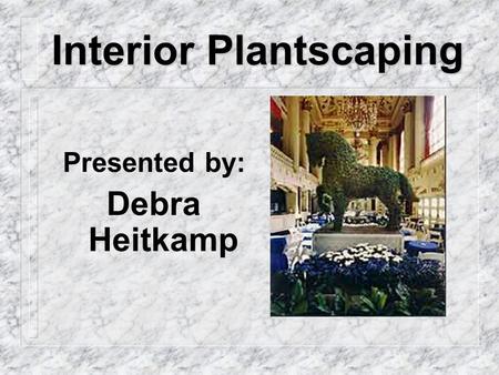 Interior Plantscaping Presented by: Debra Heitkamp.