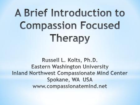 A Brief Introduction to Compassion Focused Therapy Russell L. Kolts, Ph.D. Eastern Washington University Inland Northwest Compassionate Mind Center Spokane,