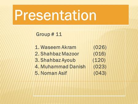 Presentation Group # 11 1. Waseem Akram (026) 2. Shahbaz Mazoor (016) 3. Shahbaz Ayoub (120) 4. Muhammad Danish (023) 5. Noman Asif (043)