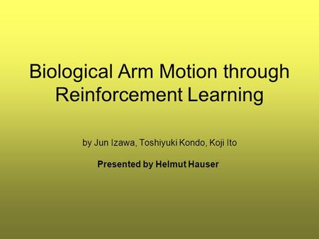 Biological Arm Motion through Reinforcement Learning by Jun Izawa, Toshiyuki Kondo, Koji Ito Presented by Helmut Hauser.