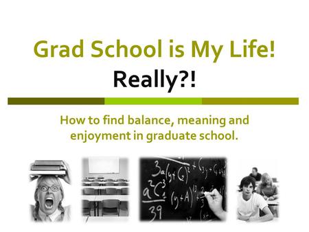 Grad School is My Life! Really?! How to find balance, meaning and enjoyment in graduate school.