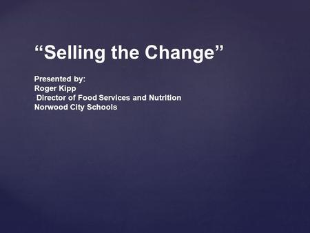 “Selling the Change” Presented by: Roger Kipp Director of Food Services and Nutrition Norwood City Schools.
