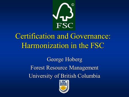 Certification and Governance: Harmonization in the FSC George Hoberg Forest Resource Management University of British Columbia.