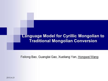 Language Model for Cyrillic Mongolian to Traditional Mongolian Conversion Feilong Bao, Guanglai Gao, Xueliang Yan, Hongwei Wang 2015-4-21.