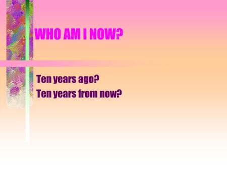 WHO AM I NOW? Ten years ago? Ten years from now?.