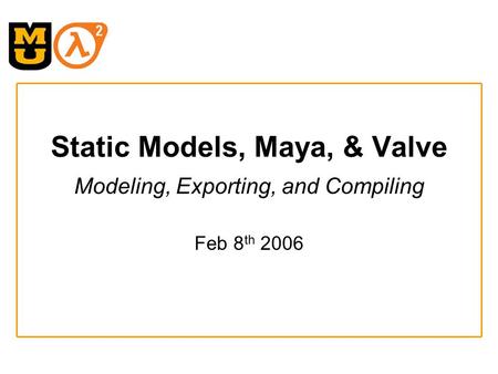 Static Models, Maya, & Valve Modeling, Exporting, and Compiling Feb 8 th 2006.