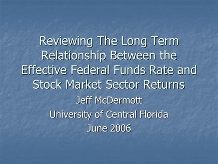 Reviewing The Long Term Relationship Between the Effective Federal Funds Rate and Stock Market Sector Returns Jeff McDermott University of Central Florida.