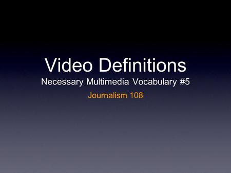 Video Definitions Necessary Multimedia Vocabulary #5 Journalism 108.