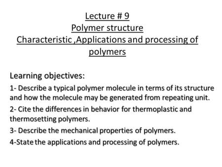 Lecture # 9 Polymer structure Characteristic ,Applications and processing of polymers Learning objectives: 1- Describe a typical polymer molecule in terms.
