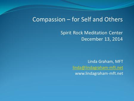 Linda Graham, MFT  Compassion – for Self and Others Spirit Rock Meditation Center December 13, 2014.