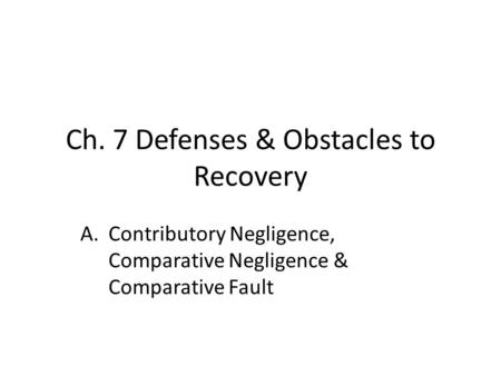 Ch. 7 Defenses & Obstacles to Recovery A.Contributory Negligence, Comparative Negligence & Comparative Fault.