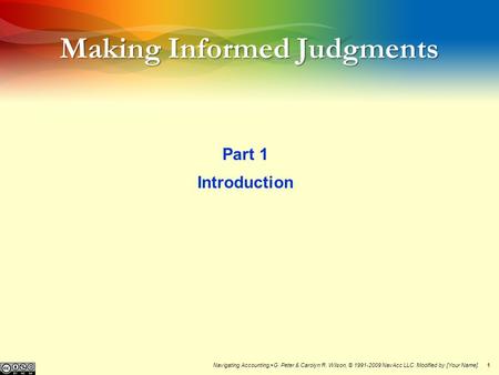 1 Making Informed Judgments Part 1 Introduction Navigating Accounting, ® G. Peter & Carolyn R. Wilson, © 1991-2009 NavAcc LLC. Modified by [Your Name].