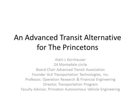 An Advanced Transit Alternative for The Princetons Alain L Kornhauser 24 Montadale circle Board Chair Advanced Transit Association Founder ALK Transportation.