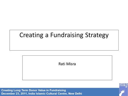 Creating Long Term Donor Value in Fundraising December 23, 2011, India Islamic Cultural Centre, New Delhi Creating a Fundraising Strategy Rati Misra.