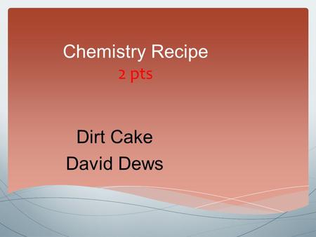 Chemistry Recipe 2 pts Dirt Cake David Dews.  4 smalls packets of instant chocolate pudding  12 ounces of whipped topping  1 ½ to 2 pounds of Oreos.