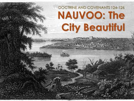 NAUVOO: The City Beautiful DOCTRINE AND COVENANTS 124-126.