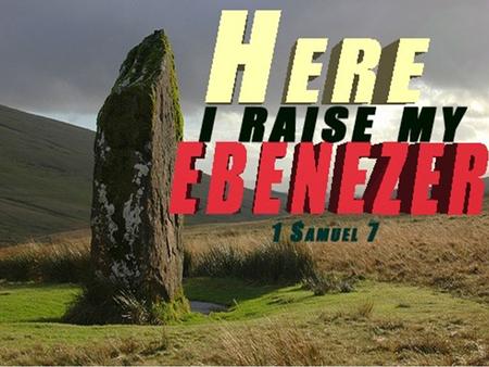 Here I Raise My Ebenezer I Samuel 7. Ebenezer: “The Stone of Help”