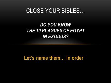 Let’s name them… in order CLOSE YOUR BIBLES… DO YOU KNOW THE 10 PLAGUES OF EGYPT IN EXODUS?
