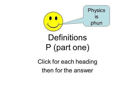 Definitions P (part one) Click for each heading then for the answer Physics is phun.