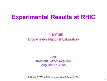 TJH: ISMD 2005, 8/9-15 Kromeriz, Czech Republic TJH: 1 Experimental Results at RHIC T. Hallman Brookhaven National Laboratory ISMD Kromeriz, Czech Republic.