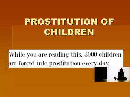 PROSTITUTION OF CHILDREN.  3000 children (boys and girls) are forced into prostitution every day, troughout the world  more than 1.000.000 children.