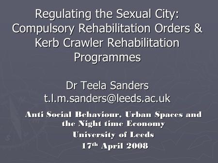 Regulating the Sexual City: Compulsory Rehabilitation Orders & Kerb Crawler Rehabilitation Programmes Dr Teela Sanders Anti Social.