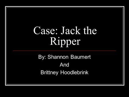 Case: Jack the Ripper By: Shannon Baumert And Brittney Hoodlebrink.
