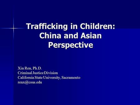 Trafficking in Children: China and Asian Perspective Xin Ren, Ph.D. Criminal Justice Division California State University, Sacramento