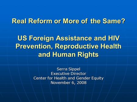Real Reform or More of the Same? US Foreign Assistance and HIV Prevention, Reproductive Health and Human Rights Serra Sippel Executive Director Center.