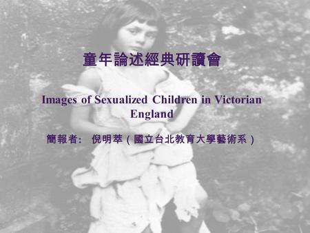童年論述經典研讀會 Images of Sexualized Children in Victorian England 簡報者 : 倪明萃（國立台北教育大學藝術系）