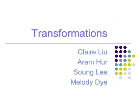 Transformations Claire Liu Aram Hur Soung Lee Melody Dye.