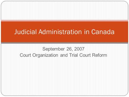 September 26, 2007 Court Organization and Trial Court Reform Judicial Administration in Canada.
