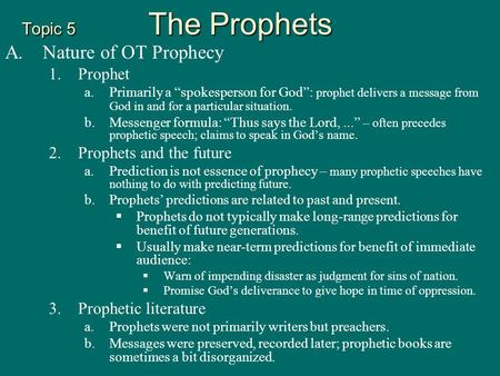 Topic 5 The Prophets A.Nature of OT Prophecy 1.Prophet a. a.Primarily a “spokesperson for God”: prophet delivers a message from God in and for a particular.