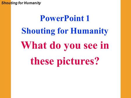 Shouting for Humanity PowerPoint 1 Shouting for Humanity What do you see in these pictures?