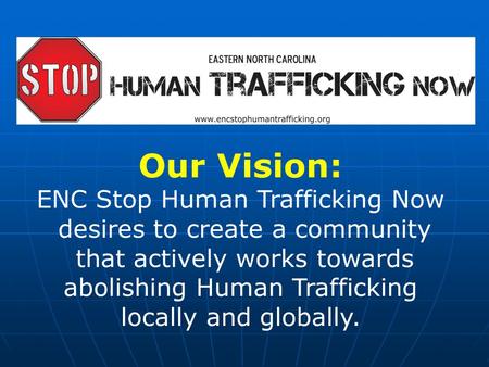 Our Vision: ENC Stop Human Trafficking Now desires to create a community that actively works towards abolishing Human Trafficking locally and globally.