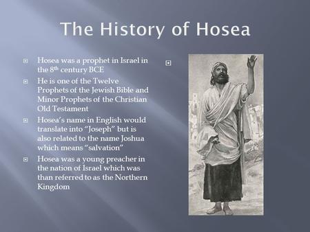 The History of Hosea  Hosea was a prophet in Israel in the 8 th century BCE  He is one of the Twelve Prophets of the Jewish Bible and Minor Prophets.